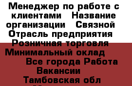 Менеджер по работе с клиентами › Название организации ­ Связной › Отрасль предприятия ­ Розничная торговля › Минимальный оклад ­ 26 000 - Все города Работа » Вакансии   . Тамбовская обл.,Моршанск г.